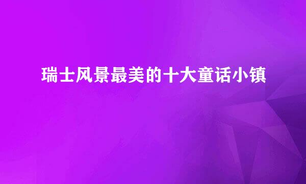 瑞士风景最美的十大童话小镇