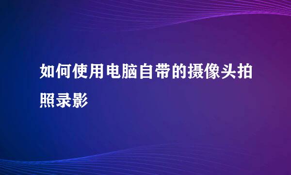 如何使用电脑自带的摄像头拍照录影