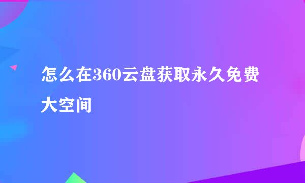 怎么在360云盘获取永久免费大空间