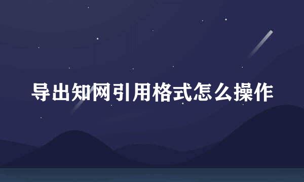 导出知网引用格式怎么操作