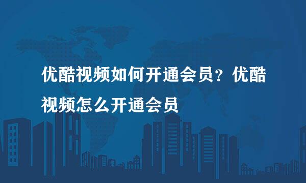 优酷视频如何开通会员？优酷视频怎么开通会员