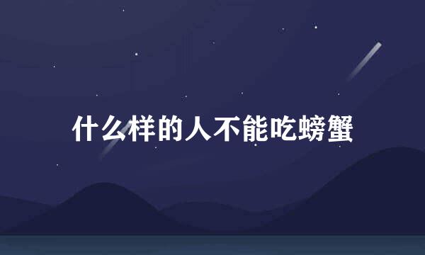 什么样的人不能吃螃蟹