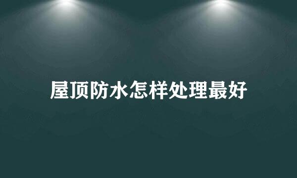 屋顶防水怎样处理最好