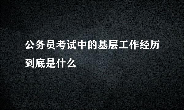 公务员考试中的基层工作经历到底是什么