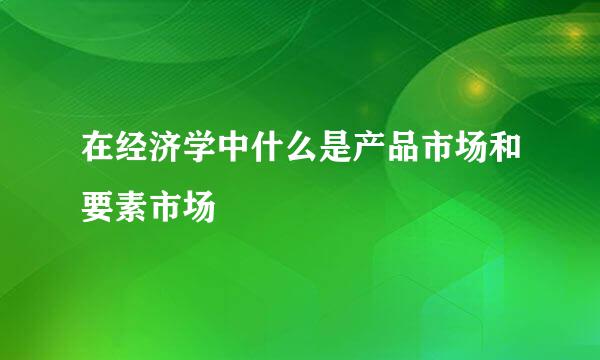 在经济学中什么是产品市场和要素市场
