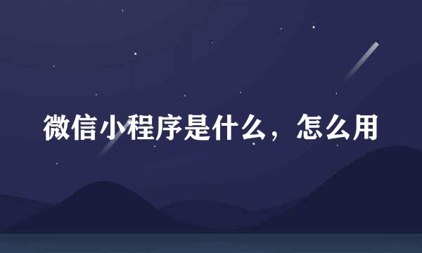 微信小程序是什么，怎么用