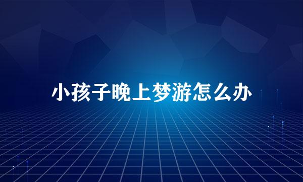 小孩子晚上梦游怎么办