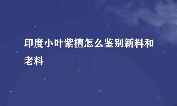 印度小叶紫檀怎么鉴别新料和老料