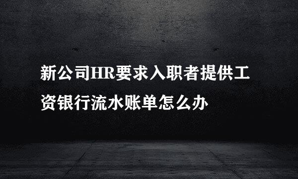新公司HR要求入职者提供工资银行流水账单怎么办