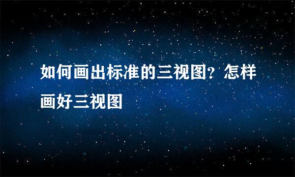 如何画出标准的三视图？怎样画好三视图