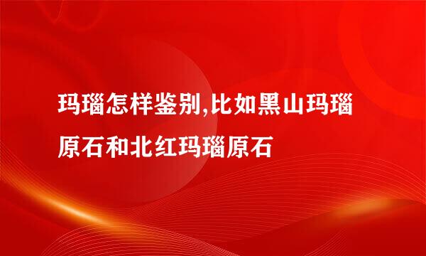 玛瑙怎样鉴别,比如黑山玛瑙原石和北红玛瑙原石