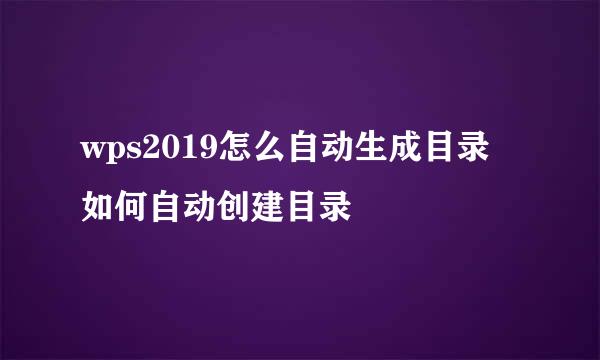 wps2019怎么自动生成目录 如何自动创建目录