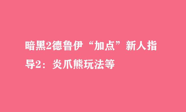 暗黑2德鲁伊“加点”新人指导2：炎爪熊玩法等
