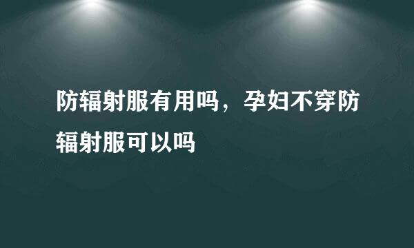 防辐射服有用吗，孕妇不穿防辐射服可以吗