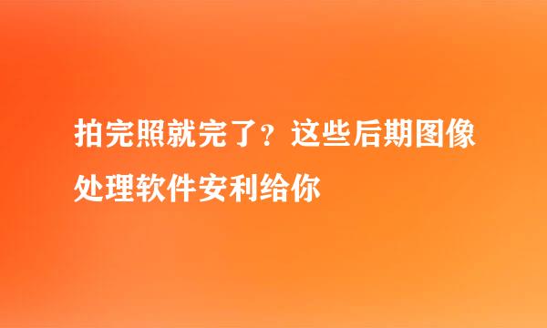 拍完照就完了？这些后期图像处理软件安利给你