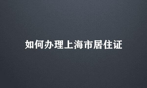 如何办理上海市居住证
