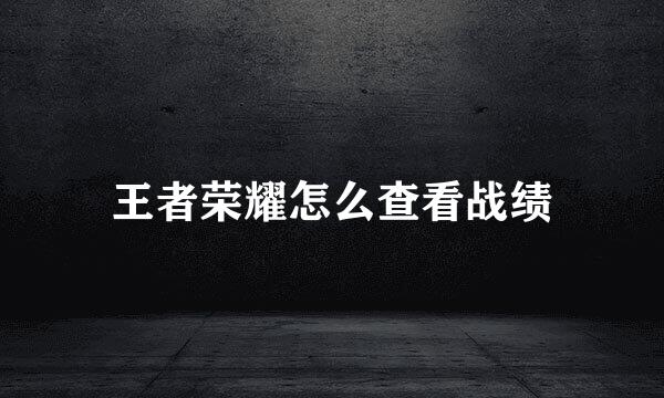 王者荣耀怎么查看战绩