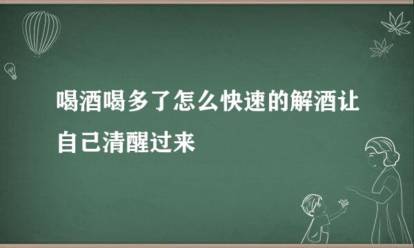 喝酒喝多了怎么快速的解酒让自己清醒过来