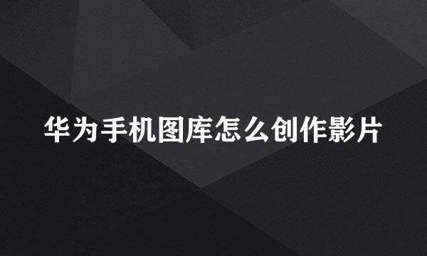 华为手机图库怎么创作影片