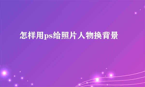 怎样用ps给照片人物换背景