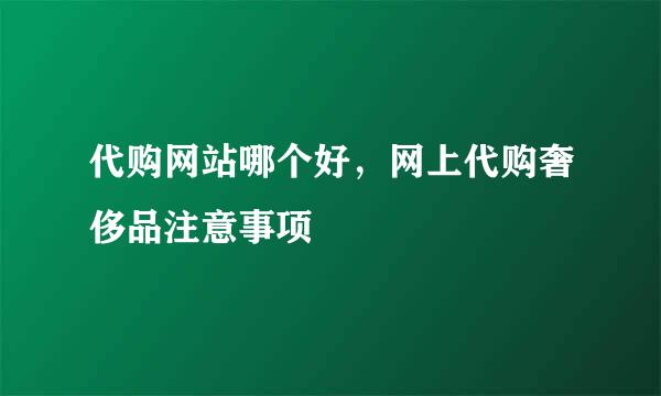 代购网站哪个好，网上代购奢侈品注意事项