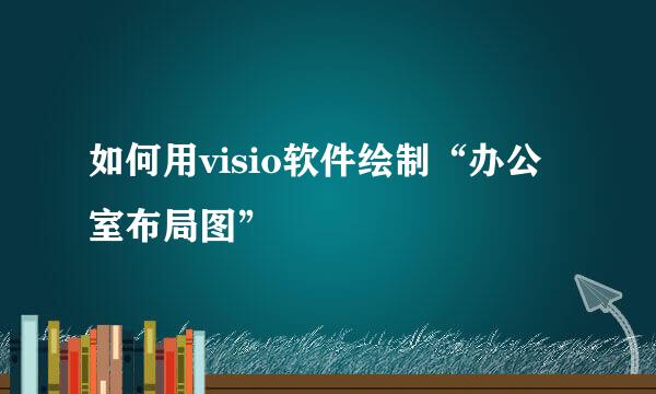 如何用visio软件绘制“办公室布局图”