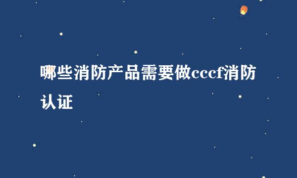 哪些消防产品需要做cccf消防认证