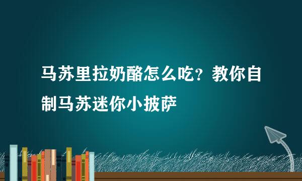 马苏里拉奶酪怎么吃？教你自制马苏迷你小披萨