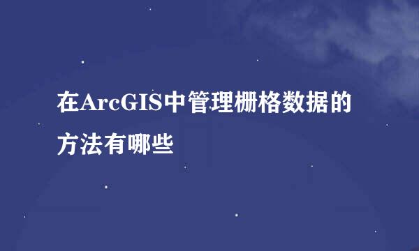 在ArcGIS中管理栅格数据的方法有哪些