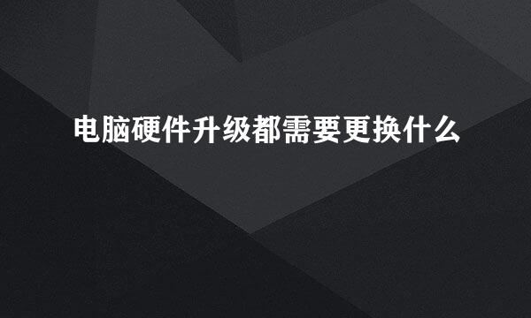 电脑硬件升级都需要更换什么