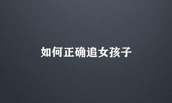 如何正确追女孩子