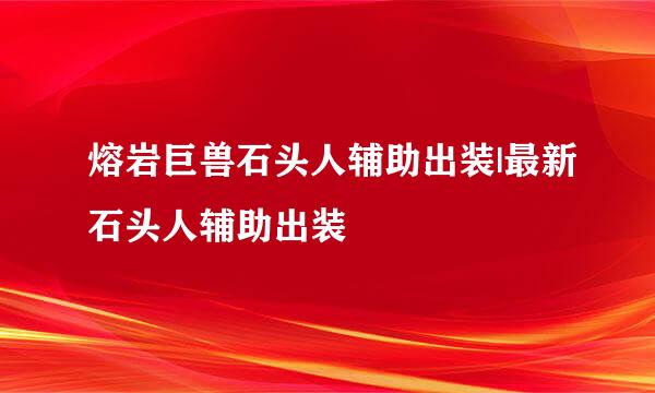 熔岩巨兽石头人辅助出装|最新石头人辅助出装
