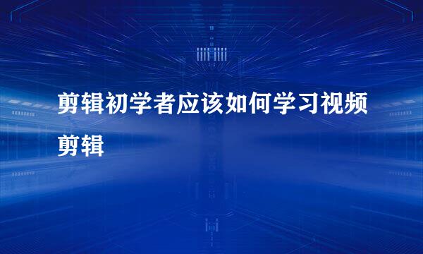 剪辑初学者应该如何学习视频剪辑