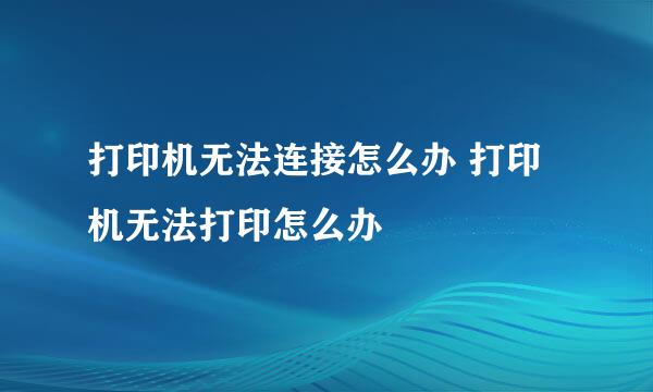 打印机无法连接怎么办 打印机无法打印怎么办