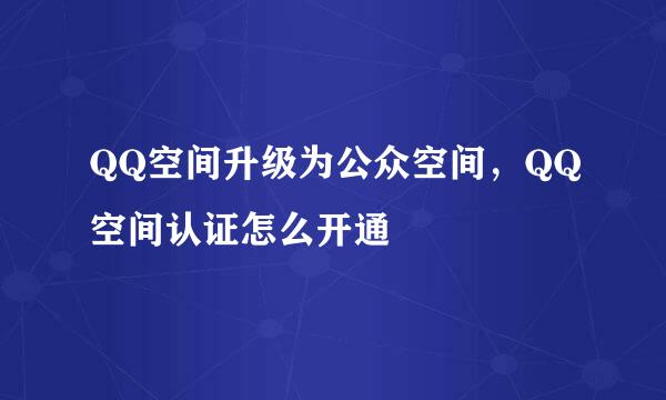 QQ空间升级为公众空间，QQ空间认证怎么开通
