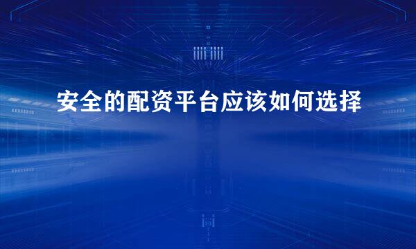安全的配资平台应该如何选择