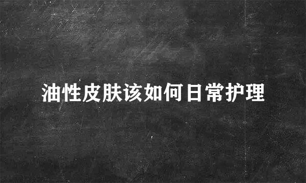 油性皮肤该如何日常护理