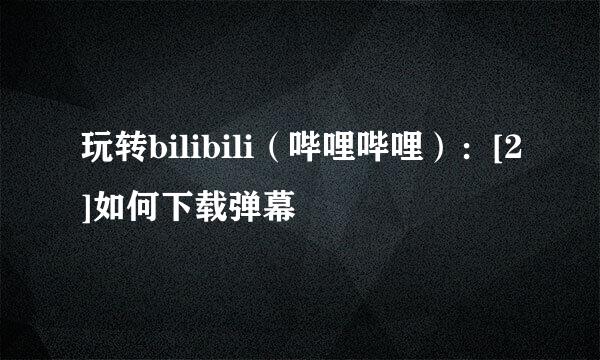 玩转bilibili（哔哩哔哩）：[2]如何下载弹幕