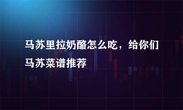 马苏里拉奶酪怎么吃，给你们马苏菜谱推荐