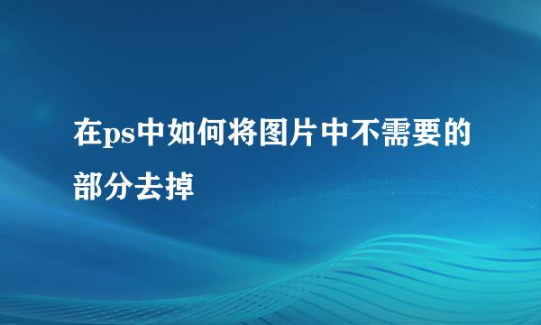 在ps中如何将图片中不需要的部分去掉