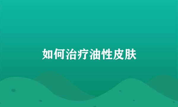 如何治疗油性皮肤