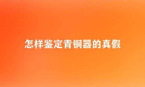 怎样鉴定青铜器的真假