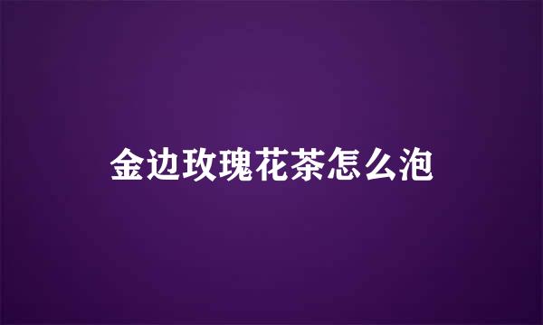 金边玫瑰花茶怎么泡