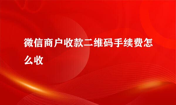 微信商户收款二维码手续费怎么收