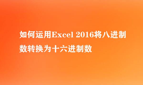 如何运用Excel 2016将八进制数转换为十六进制数