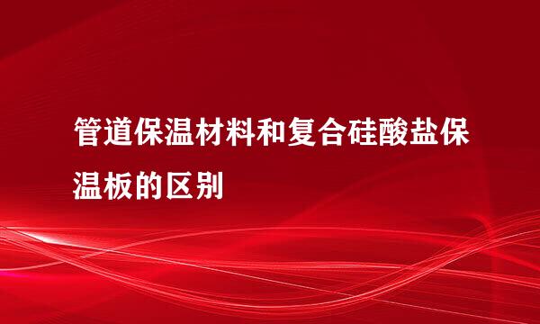 管道保温材料和复合硅酸盐保温板的区别