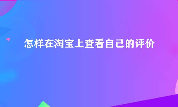 怎样在淘宝上查看自己的评价
