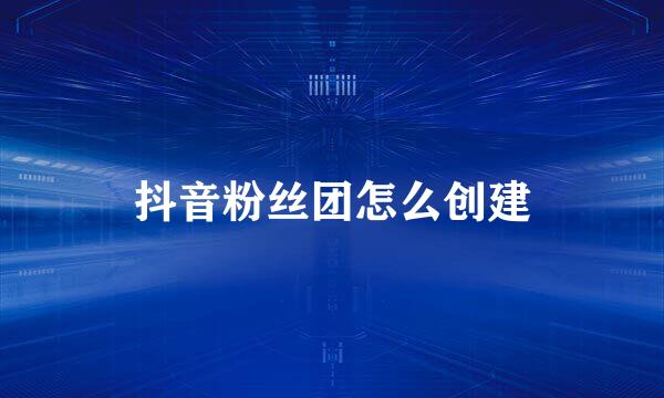 抖音粉丝团怎么创建