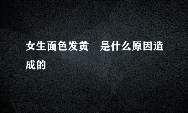 女生面色发黄​是什么原因造成的