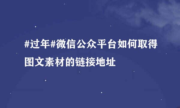 #过年#微信公众平台如何取得图文素材的链接地址
